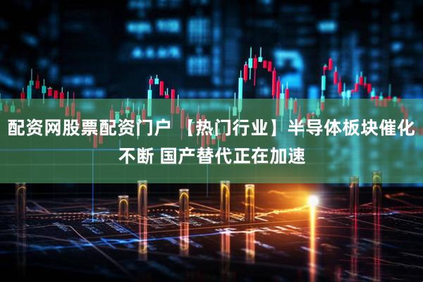 配资网股票配资门户 【热门行业】半导体板块催化不断 国产替代正在加速