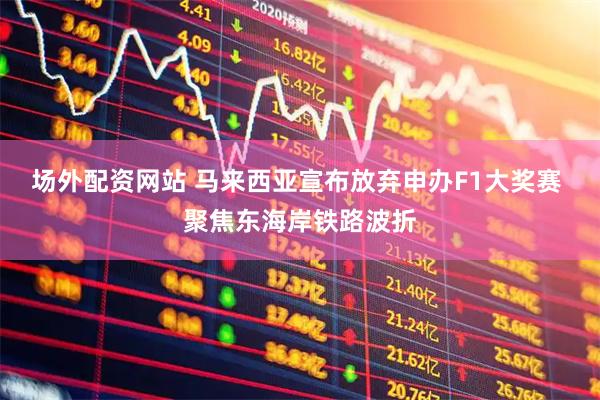 场外配资网站 马来西亚宣布放弃申办F1大奖赛 聚焦东海岸铁路波折