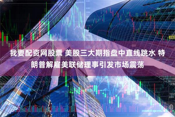我要配资网股票 美股三大期指盘中直线跳水 特朗普解雇美联储理事引发市场震荡