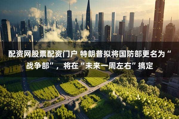配资网股票配资门户 特朗普拟将国防部更名为“战争部”，将在“未来一周左右”搞定