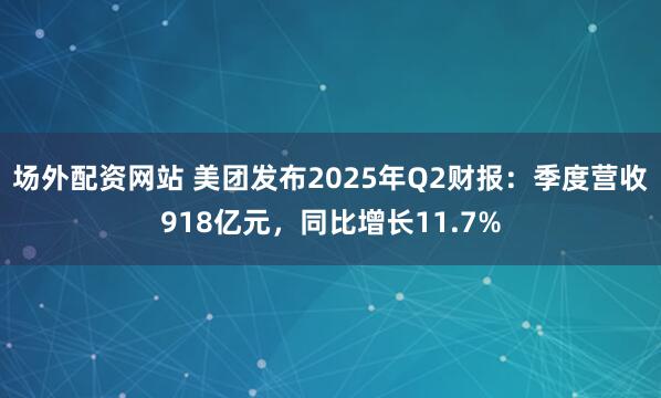 场外配资网站 美团发布2025年Q2财报：季度营收918亿元，同比增长11.7%