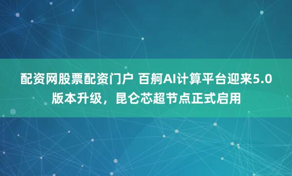 配资网股票配资门户 百舸AI计算平台迎来5.0版本升级，昆仑芯超节点正式启用