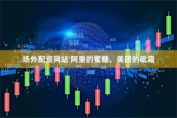 场外配资网站 阿里的蜜糖，美团的砒霜