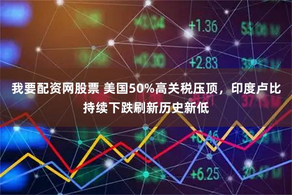 我要配资网股票 美国50%高关税压顶，印度卢比持续下跌刷新历史新低