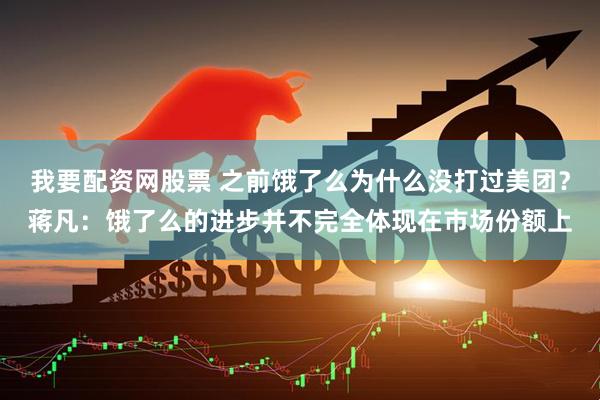 我要配资网股票 之前饿了么为什么没打过美团？蒋凡：饿了么的进步并不完全体现在市场份额上