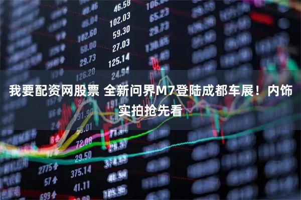 我要配资网股票 全新问界M7登陆成都车展！内饰实拍抢先看