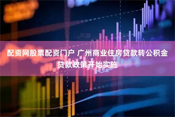 配资网股票配资门户 广州商业住房贷款转公积金贷款政策开始实施
