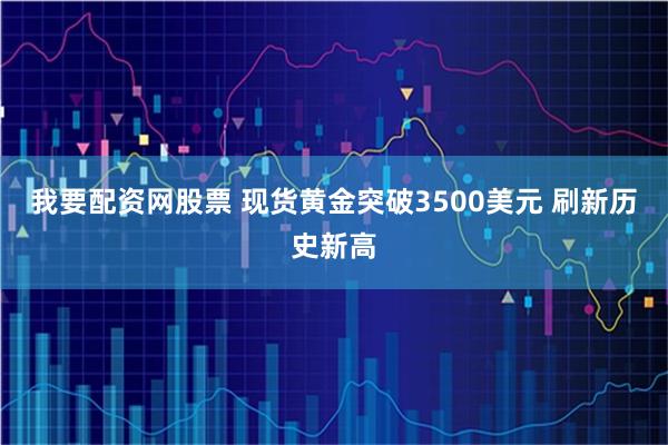 我要配资网股票 现货黄金突破3500美元 刷新历史新高
