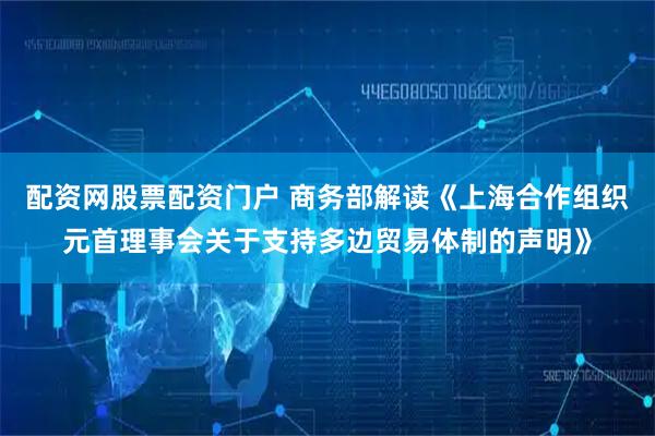 配资网股票配资门户 商务部解读《上海合作组织元首理事会关于支持多边贸易体制的声明》