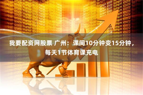 我要配资网股票 广州：课间10分钟变15分钟，每天1节体育课充电