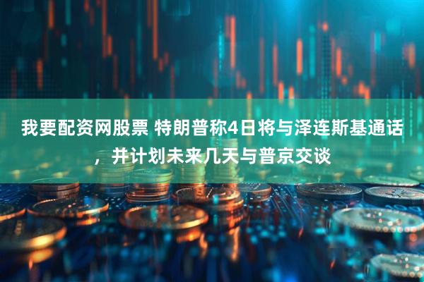 我要配资网股票 特朗普称4日将与泽连斯基通话，并计划未来几天与普京交谈