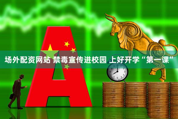 场外配资网站 禁毒宣传进校园 上好开学“第一课”