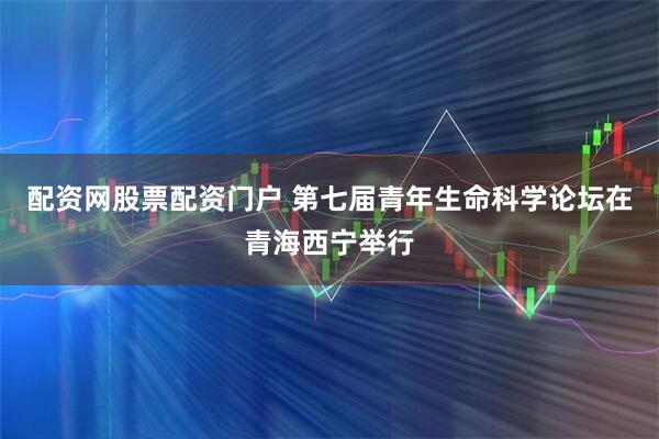 配资网股票配资门户 第七届青年生命科学论坛在青海西宁举行