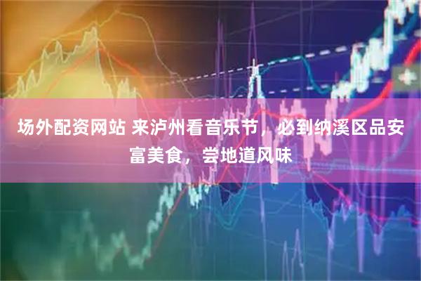 场外配资网站 来泸州看音乐节，必到纳溪区品安富美食，尝地道风味