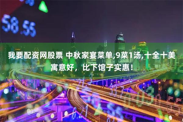 我要配资网股票 中秋家宴菜单,9菜1汤,十全十美寓意好，比下馆子实惠！