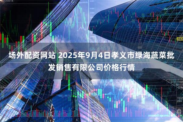 场外配资网站 2025年9月4日孝义市绿海蔬菜批发销售有限公司价格行情