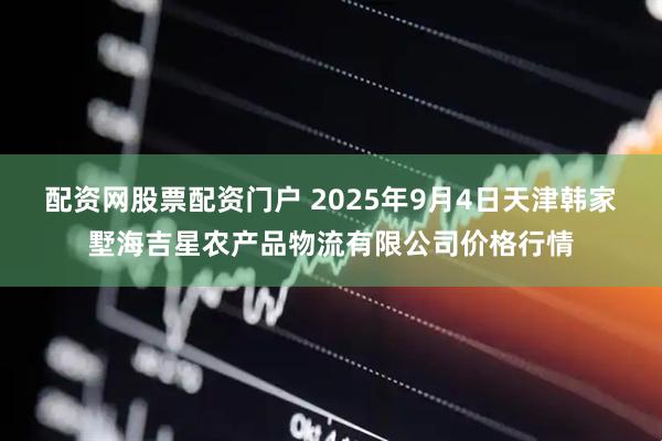配资网股票配资门户 2025年9月4日天津韩家墅海吉星农产品物流有限公司价格行情