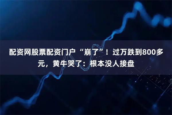配资网股票配资门户 “崩了”！过万跌到800多元，黄牛哭了：根本没人接盘