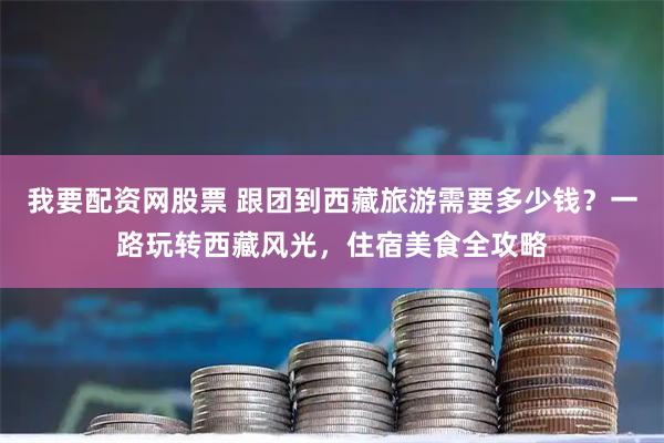 我要配资网股票 跟团到西藏旅游需要多少钱？一路玩转西藏风光，住宿美食全攻略