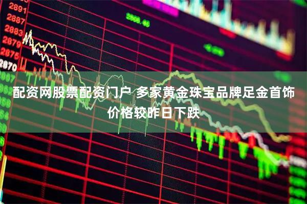 配资网股票配资门户 多家黄金珠宝品牌足金首饰价格较昨日下跌