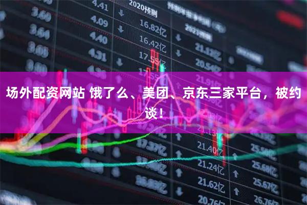 场外配资网站 饿了么、美团、京东三家平台，被约谈！