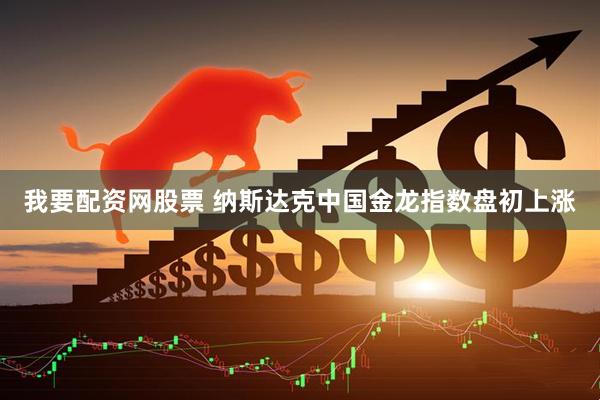 我要配资网股票 纳斯达克中国金龙指数盘初上涨