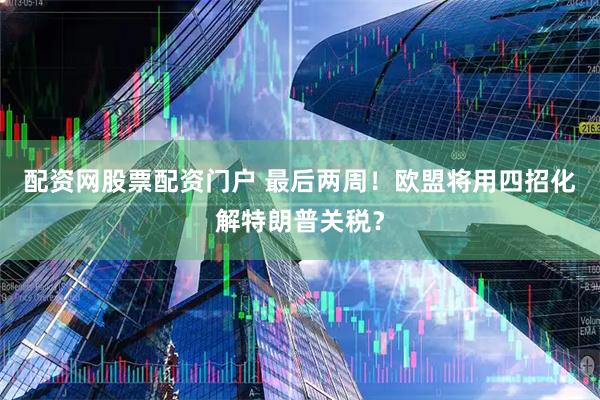 配资网股票配资门户 最后两周！欧盟将用四招化解特朗普关税？