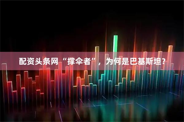 配资头条网 “撑伞者”，为何是巴基斯坦？