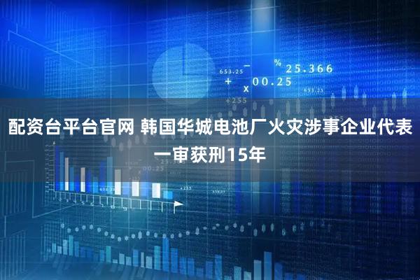 配资台平台官网 韩国华城电池厂火灾涉事企业代表一审获刑15年