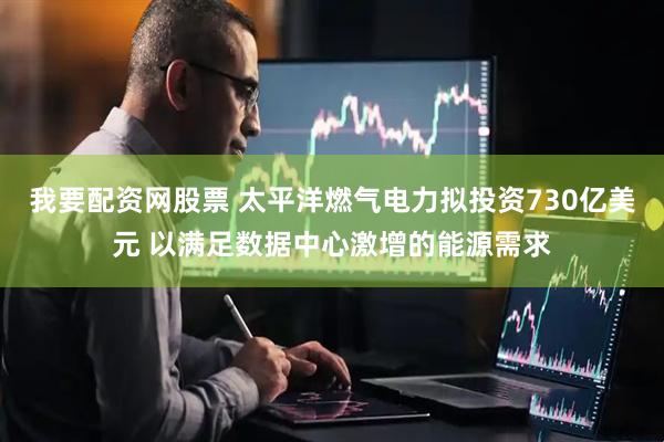 我要配资网股票 太平洋燃气电力拟投资730亿美元 以满足数据中心激增的能源需求