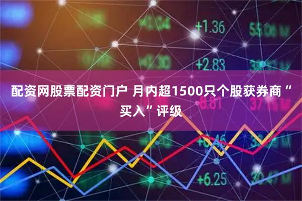 配资网股票配资门户 月内超1500只个股获券商“买入”评级