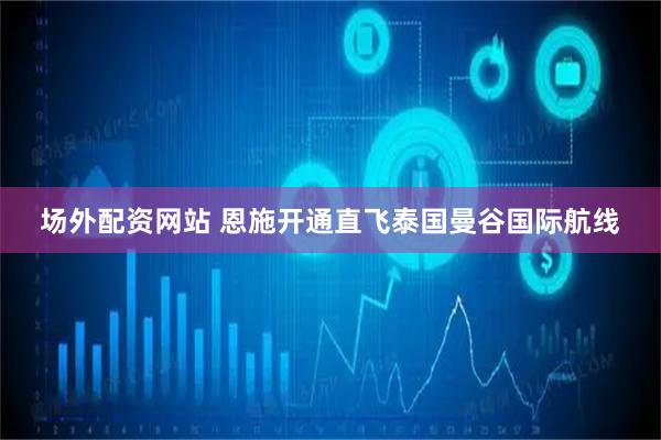 场外配资网站 恩施开通直飞泰国曼谷国际航线