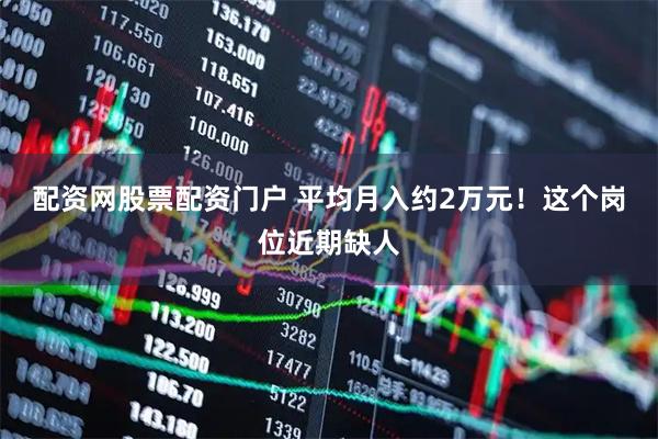 配资网股票配资门户 平均月入约2万元！这个岗位近期缺人