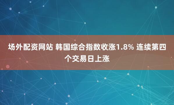场外配资网站 韩国综合指数收涨1.8% 连续第四个交易日上涨