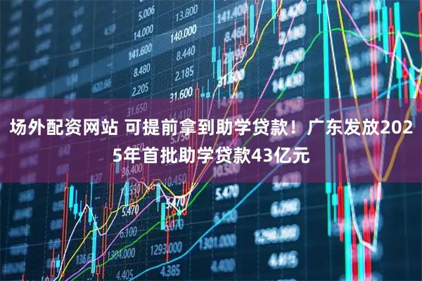 场外配资网站 可提前拿到助学贷款！广东发放2025年首批助学贷款43亿元