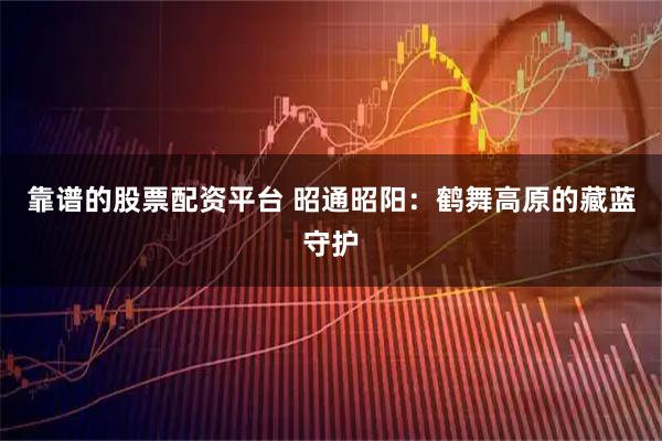 靠谱的股票配资平台 昭通昭阳:鹤舞高原的藏蓝守护