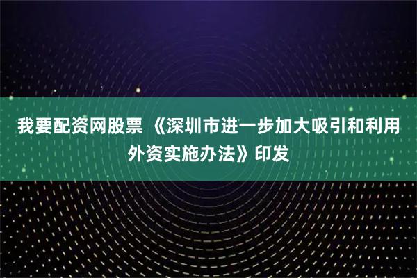 我要配资网股票 《深圳市进一步加大吸引和利用外资实施办法》印发