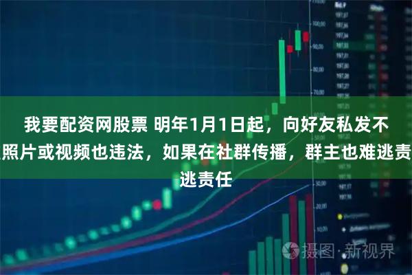 我要配资网股票 明年1月1日起，向好友私发不雅照片或视频也违法，如果在社群传播，群主也难逃责任
