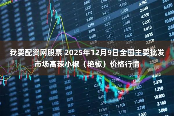 我要配资网股票 2025年12月9日全国主要批发市场高辣小椒（艳椒）价格行情