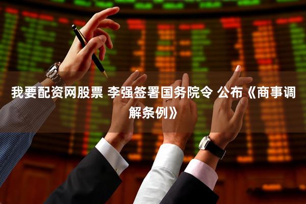 我要配资网股票 李强签署国务院令 公布《商事调解条例》
