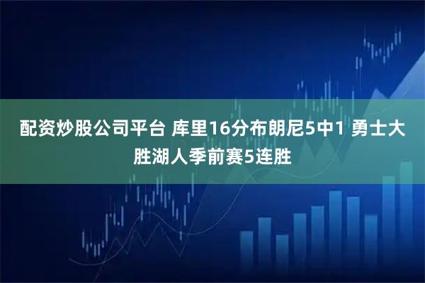 配资炒股公司平台 库里16分布朗尼5中1 勇士大胜湖人季前赛5连胜