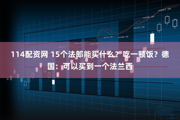 114配资网 15个法郎能买什么？吃一顿饭？德国：可以买到一个法兰西