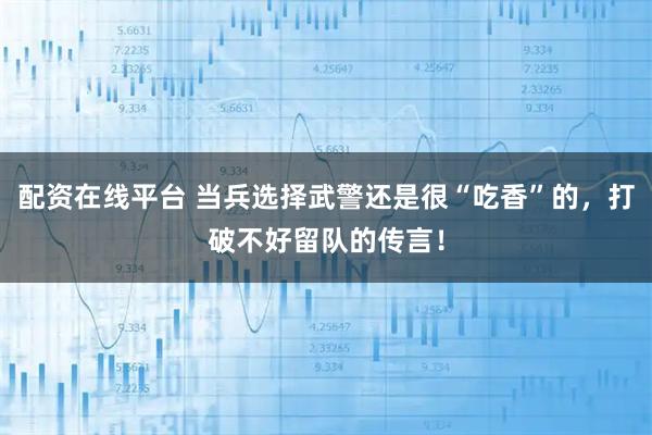 配资在线平台 当兵选择武警还是很“吃香”的，打破不好留队的传言！