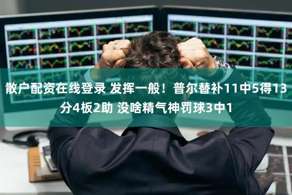 散户配资在线登录 发挥一般！普尔替补11中5得13分4板2助 没啥精气神罚球3中1