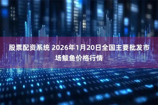 股票配资系统 2026年1月20日全国主要批发市场鲅鱼价格行情