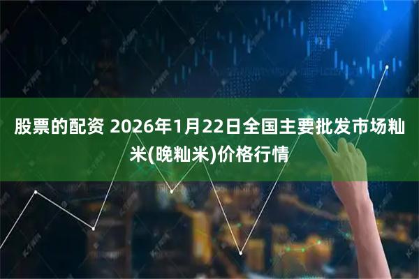 股票的配资 2026年1月22日全国主要批发市场籼米(晚籼米)价格行情