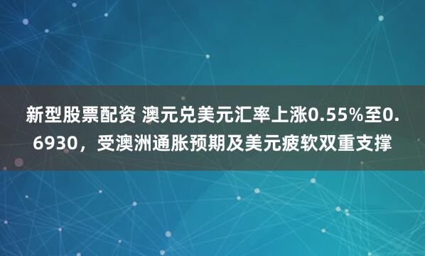 新型股票配资 澳元兑美元汇率上涨0.55%至0.6930,受澳洲通胀预期及美元疲软双重支撑