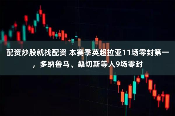 配资炒股就找配资 本赛季英超拉亚11场零封第一，多纳鲁马、桑切斯等人9场零封