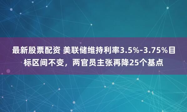 最新股票配资 美联储维持利率3.5%-3.75%目标区间不变，两官员主张再降25个基点