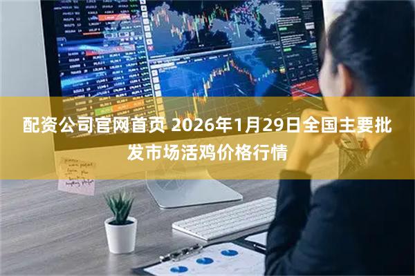 配资公司官网首页 2026年1月29日全国主要批发市场活鸡价格行情